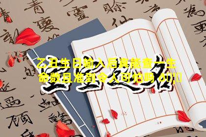 乙丑生日输入后真能查一生命数且准到令人可怕吗 🦟